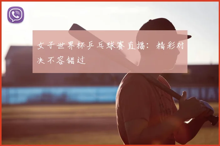 女子世界杯乒乓球赛直播:精彩对决不容错过