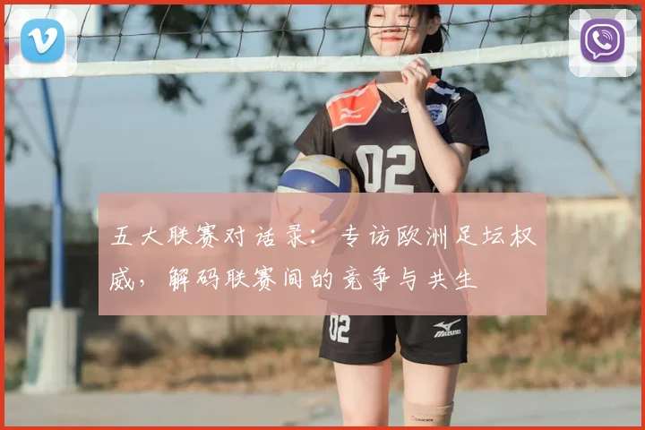 五大联赛对话录:专访欧洲足坛权威,解码联赛间的竞争与共生