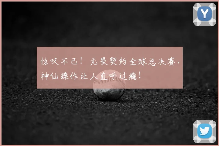惊叹不已！无畏契约全球总决赛，神仙操作让人直呼过瘾！