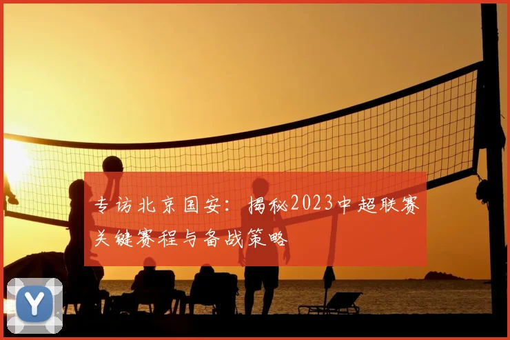 专访北京国安：揭秘2023中超联赛关键赛程与备战策略