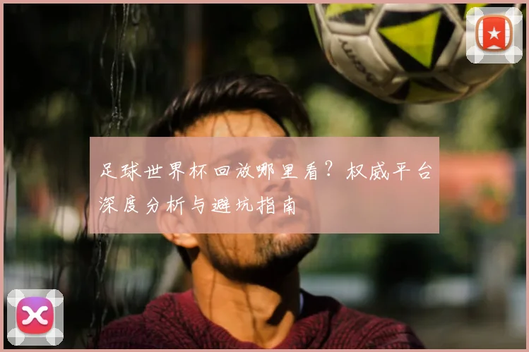 足球世界杯回放哪里看？权威平台深度分析与避坑指南