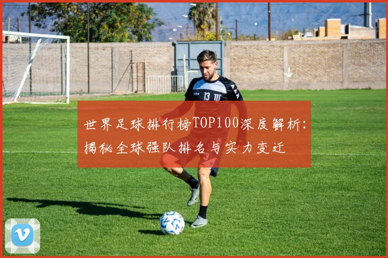 世界足球排行榜TOP100深度解析:揭秘全球强队排名与实力变迁