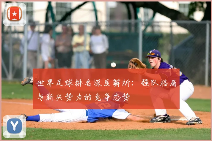 世界足球排名深度解析:强队格局与新兴势力的竞争态势