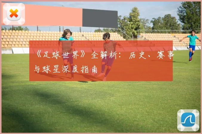 《足球世界》全解析：历史、赛事与球星深度指南