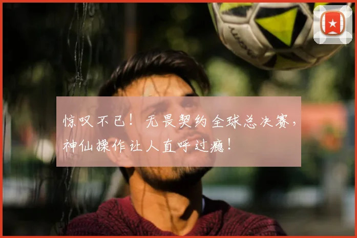 惊叹不已!无畏契约全球总决赛,神仙操作让人直呼过瘾!