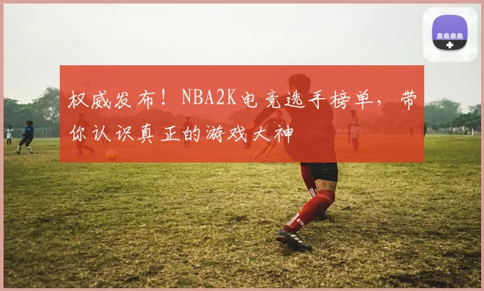权威发布！NBA2K电竞选手榜单，带你认识真正的游戏大神