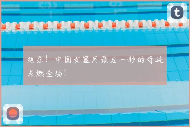 绝杀!中国女篮用最后一秒的奇迹点燃全场!