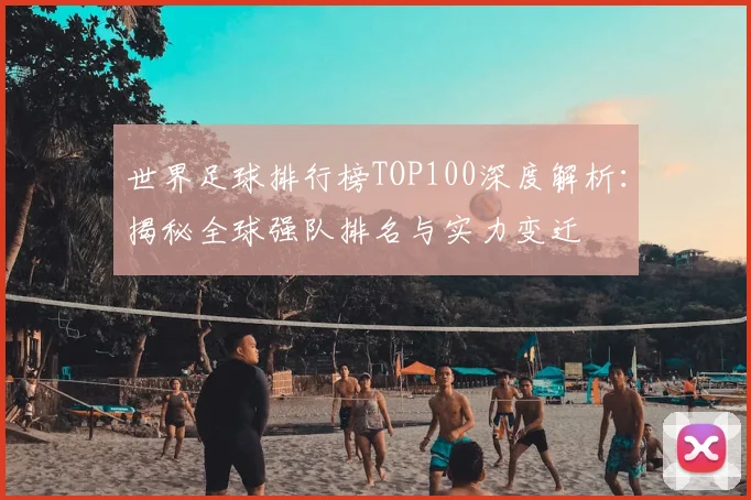 世界足球排行榜TOP100深度解析:揭秘全球强队排名与实力变迁