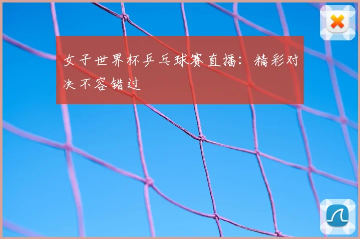 女子世界杯乒乓球赛直播:精彩对决不容错过