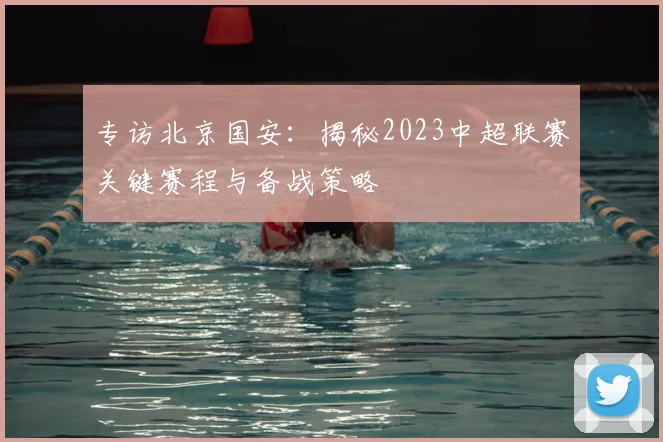 专访北京国安:揭秘2023中超联赛关键赛程与备战策略