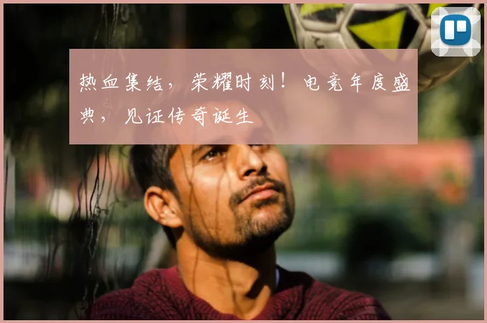 热血集结，荣耀时刻！电竞年度盛典，见证传奇诞生
