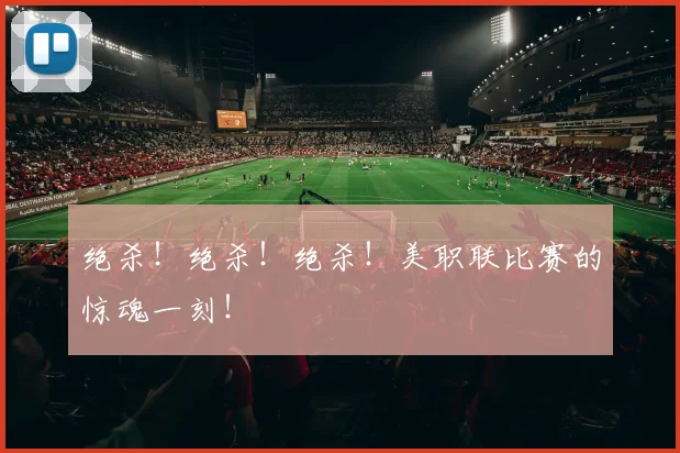 绝杀!绝杀!绝杀!美职联比赛的惊魂一刻!