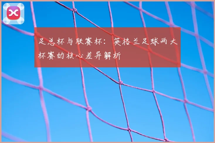 足总杯与联赛杯：英格兰足球两大杯赛的核心差异解析